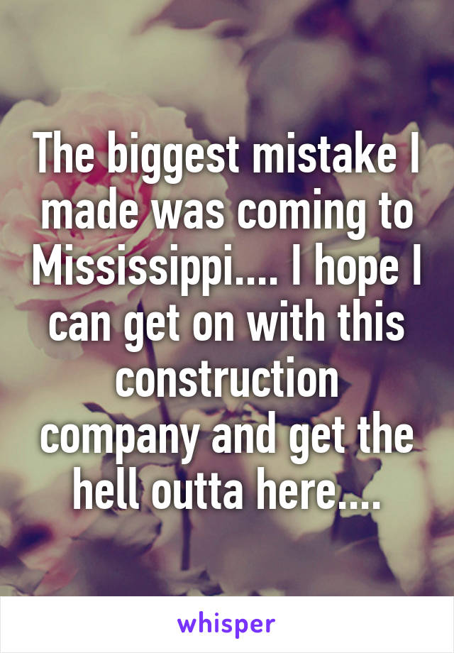 The biggest mistake I made was coming to Mississippi.... I hope I can get on with this construction company and get the hell outta here....