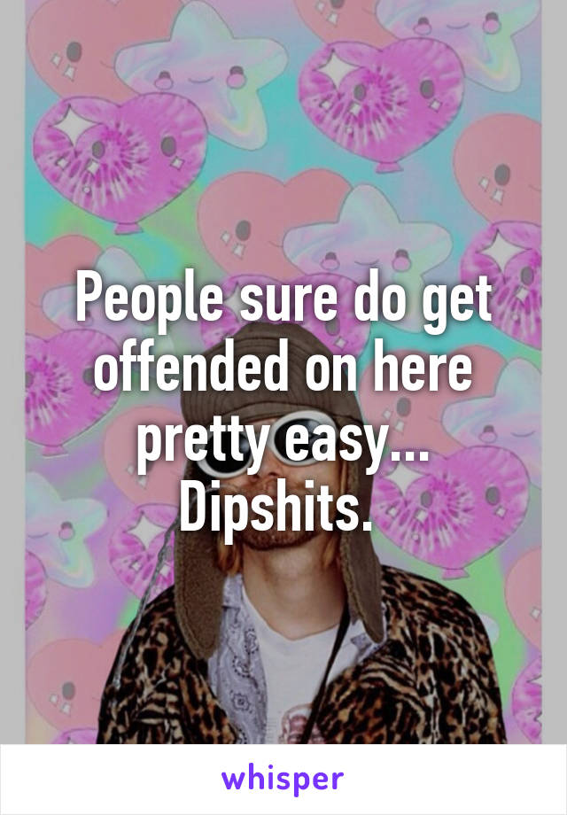 People sure do get offended on here pretty easy... Dipshits. 