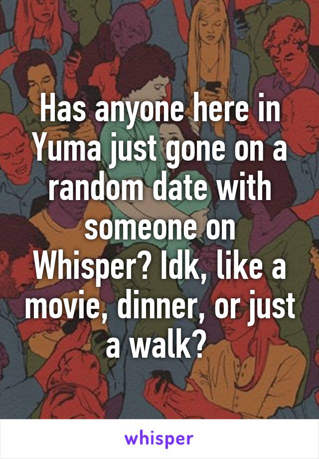 Has anyone here in Yuma just gone on a random date with someone on Whisper? Idk, like a movie, dinner, or just a walk? 