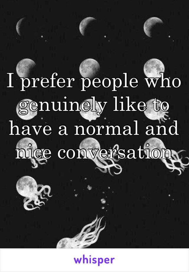 I prefer people who genuinely like to have a normal and nice conversation 