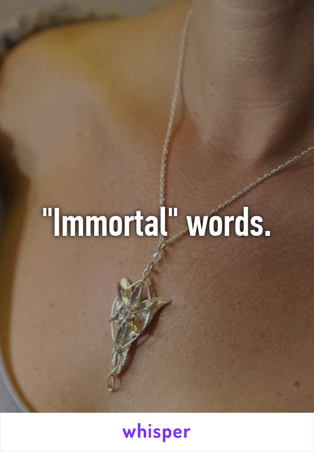 "Immortal" words.