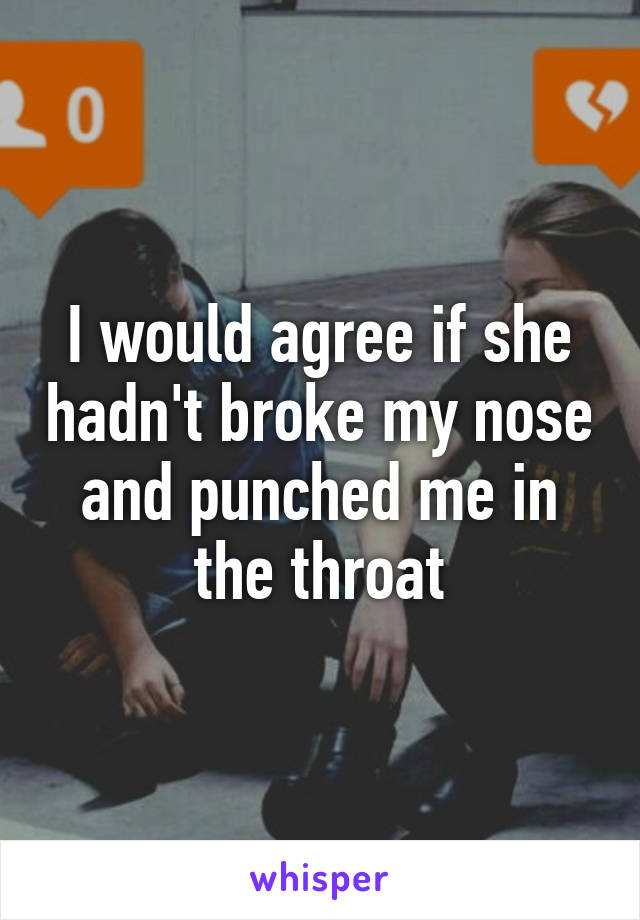 I would agree if she hadn't broke my nose and punched me in the throat