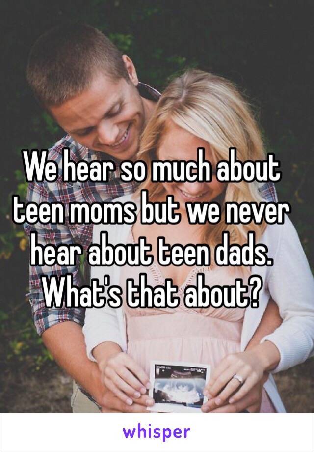 We hear so much about teen moms but we never hear about teen dads. What's that about?