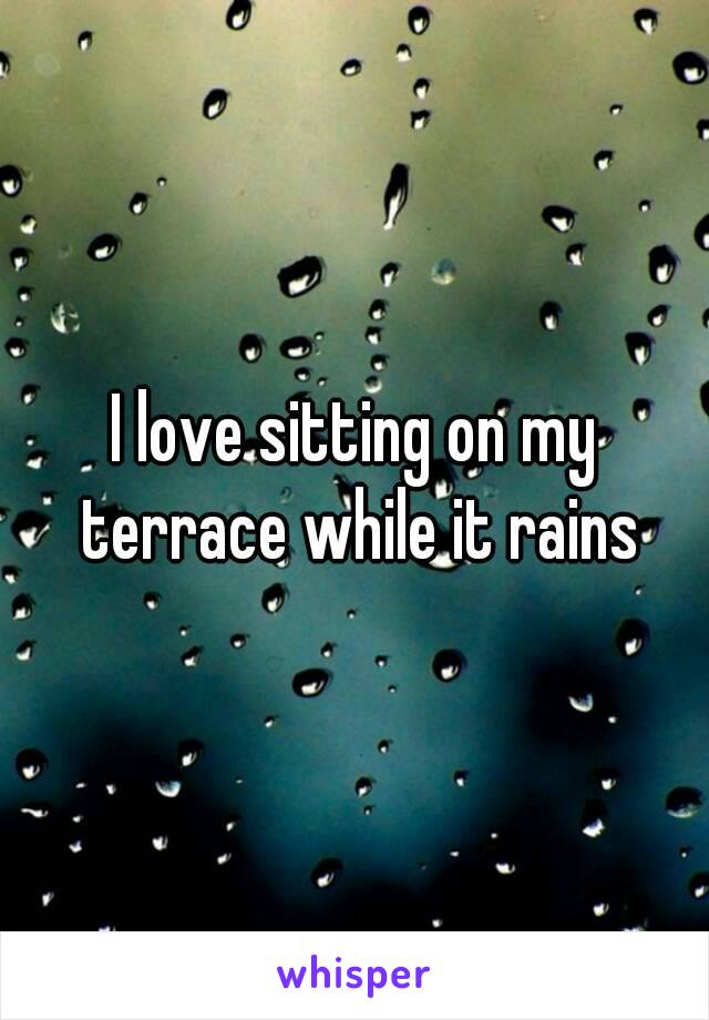 I love sitting on my terrace while it rains
