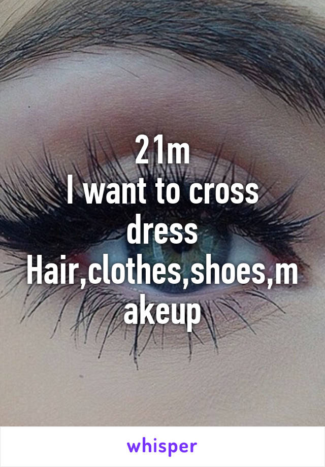 21m
I want to cross dress
Hair,clothes,shoes,makeup