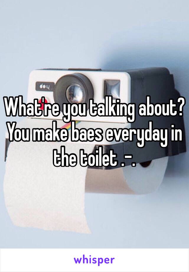 What're you talking about? You make baes everyday in the toilet .-.
