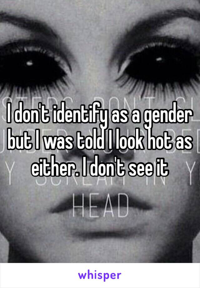 I don't identify as a gender but I was told I look hot as either. I don't see it 