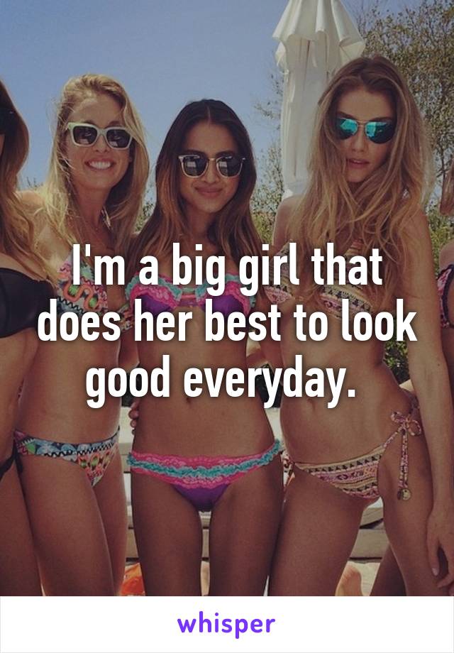 I'm a big girl that does her best to look good everyday. 
