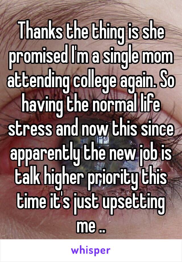 Thanks the thing is she promised I'm a single mom attending college again. So having the normal life stress and now this since apparently the new job is talk higher priority this time it's just upsetting me .. 