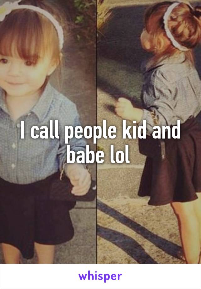 I call people kid and babe lol 