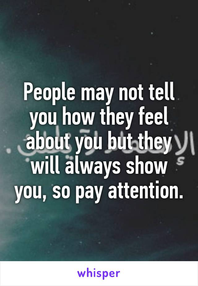 People may not tell you how they feel about you but they will always show you, so pay attention.
