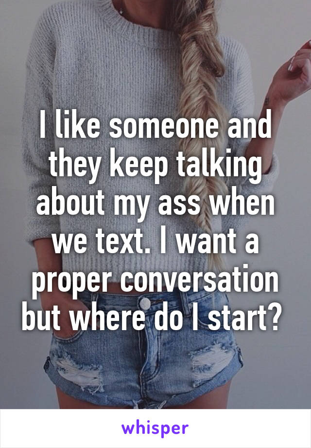I like someone and they keep talking about my ass when we text. I want a proper conversation but where do I start? 