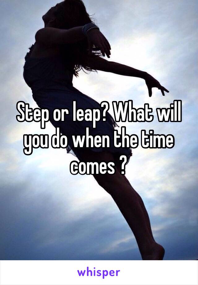 Step or leap? What will you do when the time comes ?