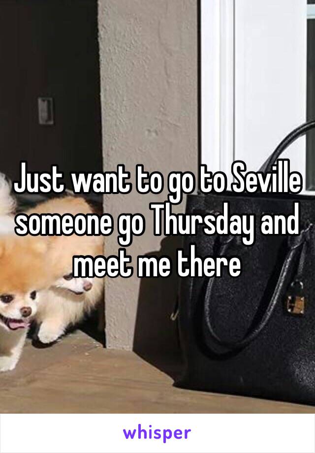 Just want to go to Seville someone go Thursday and meet me there