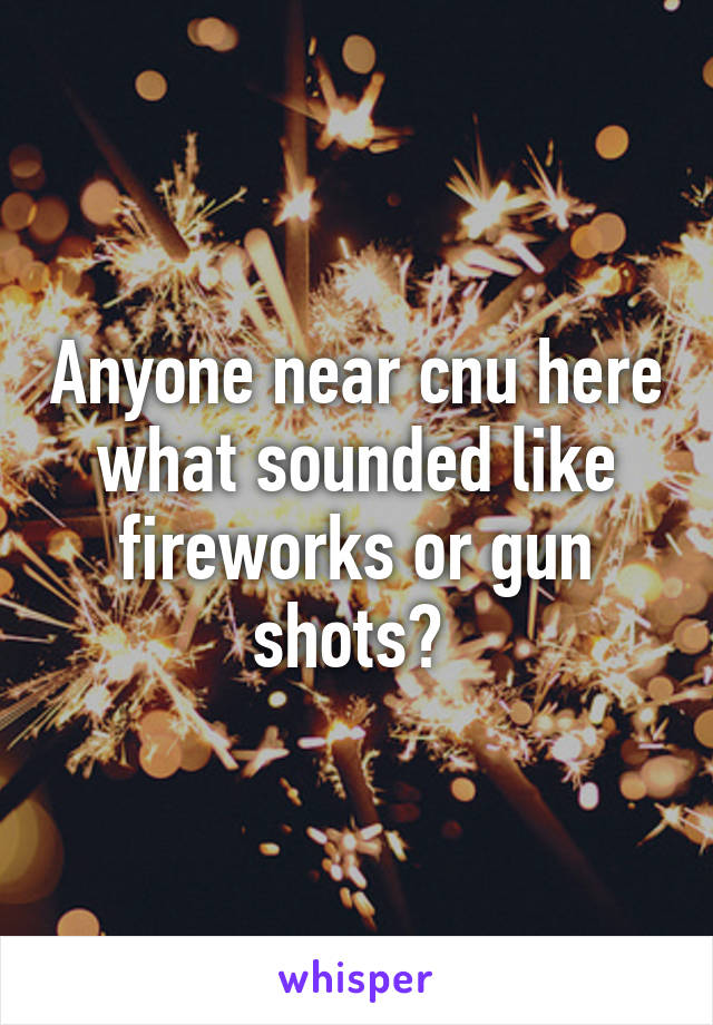 Anyone near cnu here what sounded like fireworks or gun shots? 