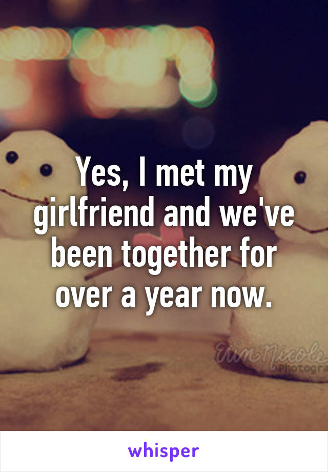 Yes, I met my girlfriend and we've been together for over a year now.