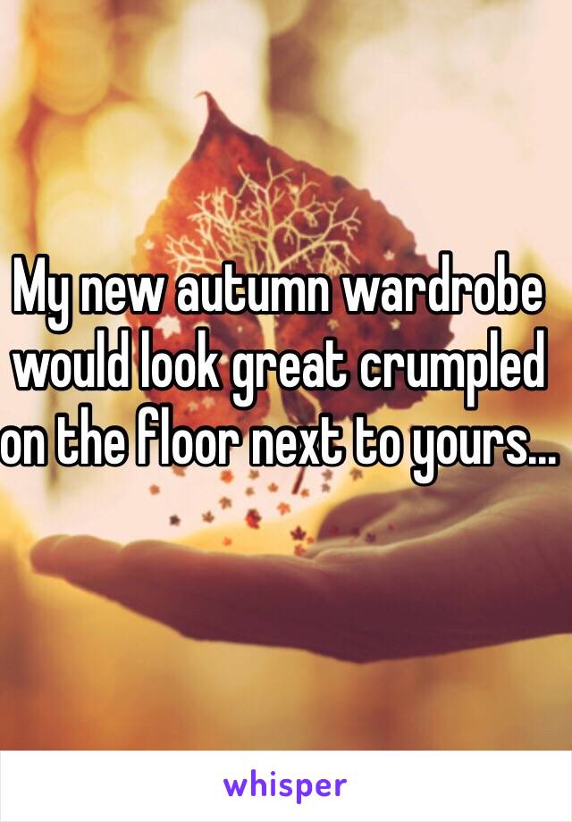My new autumn wardrobe would look great crumpled on the floor next to yours...