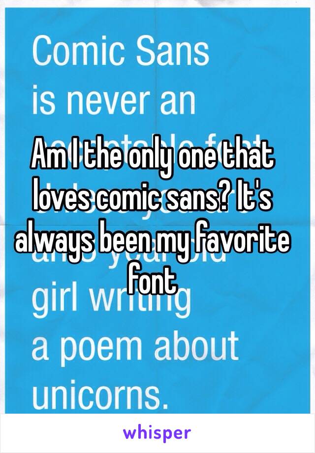 Am I the only one that loves comic sans? It's always been my favorite font
