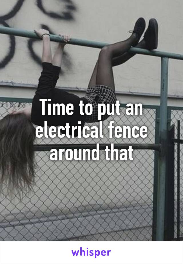 Time to put an electrical fence around that