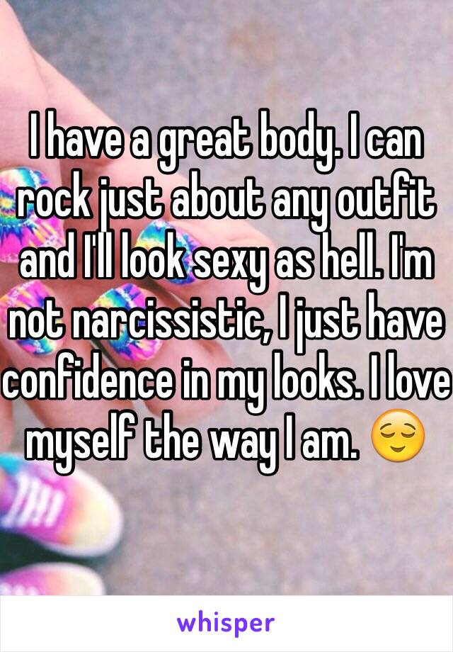 I have a great body. I can rock just about any outfit and I'll look sexy as hell. I'm not narcissistic, I just have confidence in my looks. I love myself the way I am. 😌