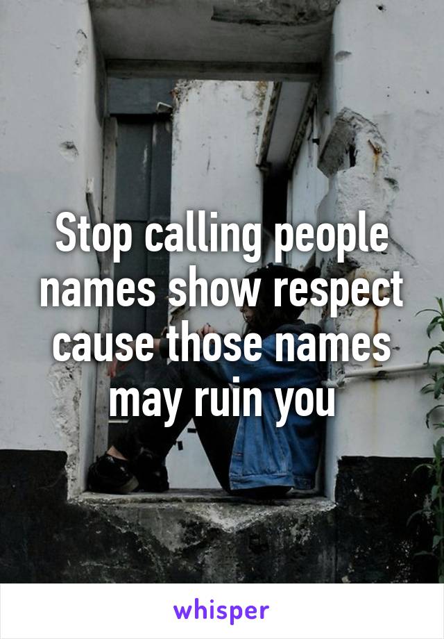 Stop calling people names show respect cause those names may ruin you