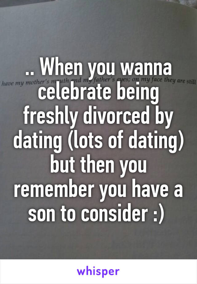 .. When you wanna celebrate being freshly divorced by dating (lots of dating) but then you remember you have a son to consider :) 