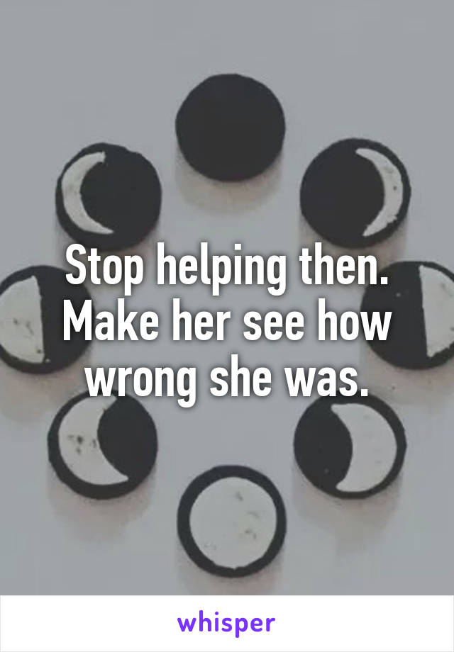 Stop helping then. Make her see how wrong she was.