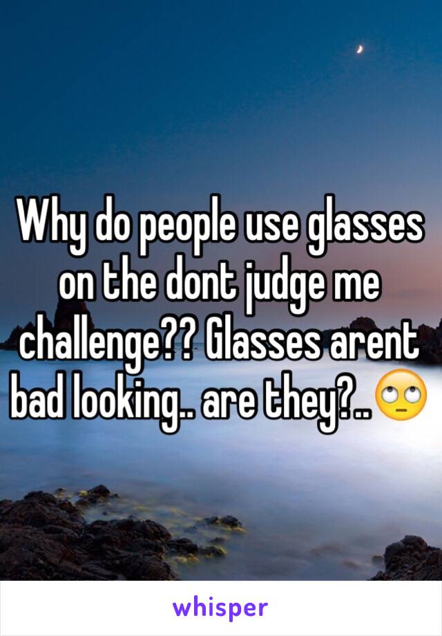 Why do people use glasses on the dont judge me challenge?? Glasses arent bad looking.. are they?..🙄