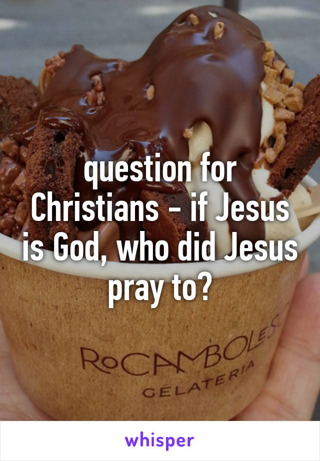 question for Christians - if Jesus is God, who did Jesus pray to?