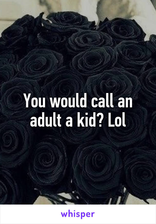 You would call an adult a kid? Lol