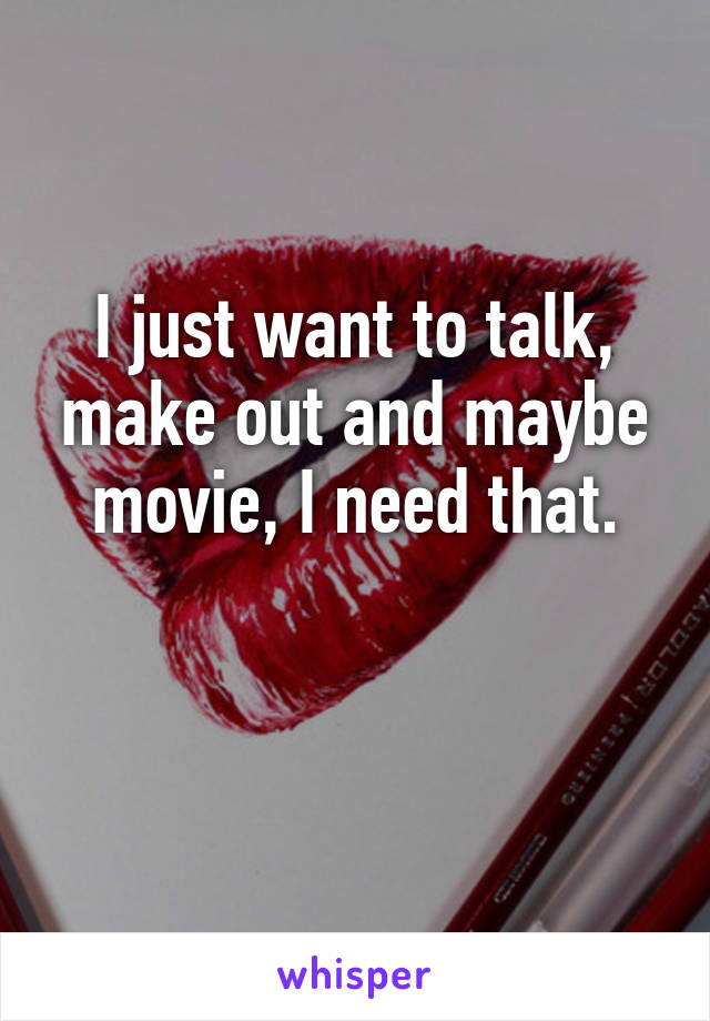 I just want to talk, make out and maybe movie, I need that.

