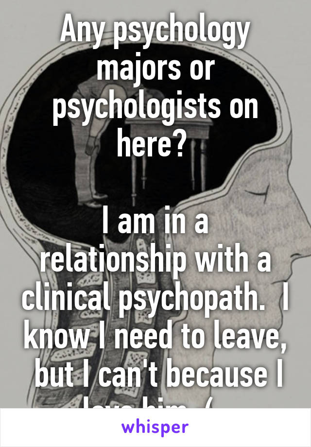 Any psychology majors or psychologists on here? 

I am in a relationship with a clinical psychopath.  I know I need to leave,  but I can't because I love him :(. 