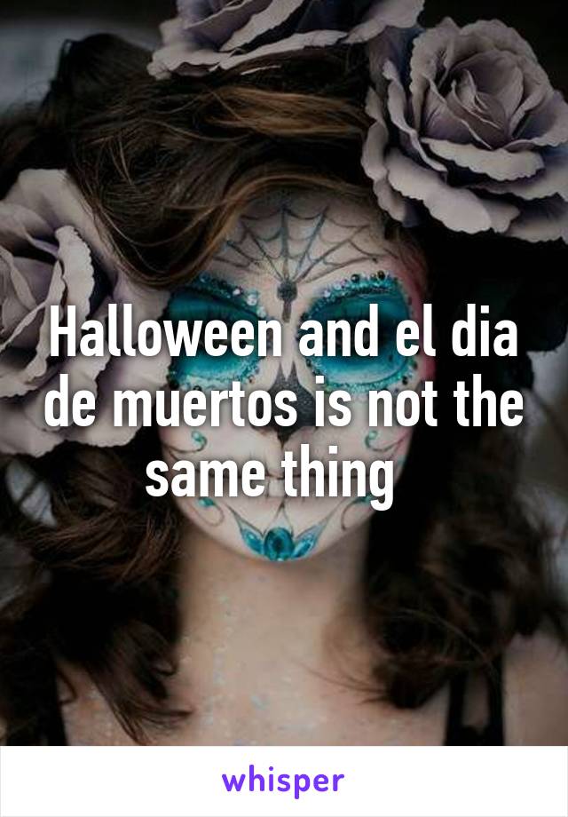 Halloween and el dia de muertos is not the same thing  