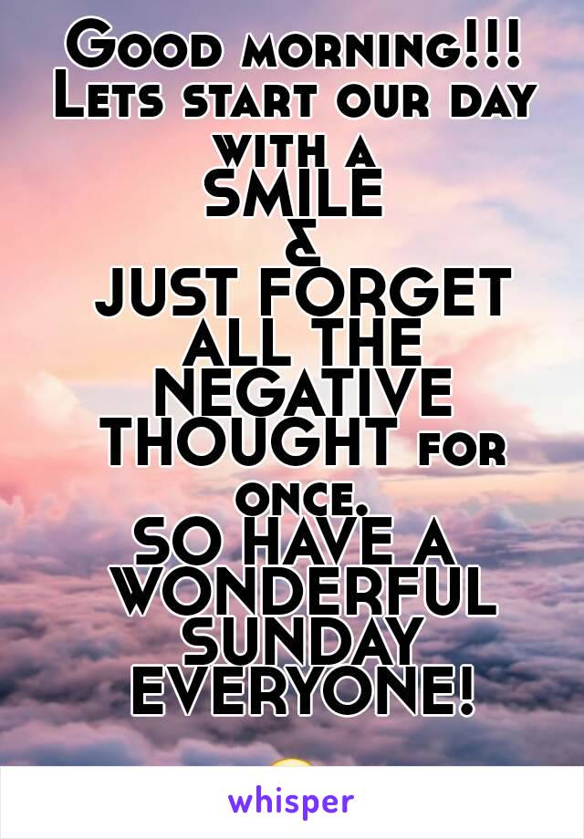Good morning!!!
Lets start our day with a 
SMILE
 &
 JUST FORGET ALL THE NEGATIVE THOUGHT for once.
SO HAVE A WONDERFUL SUNDAY EVERYONE!

😘