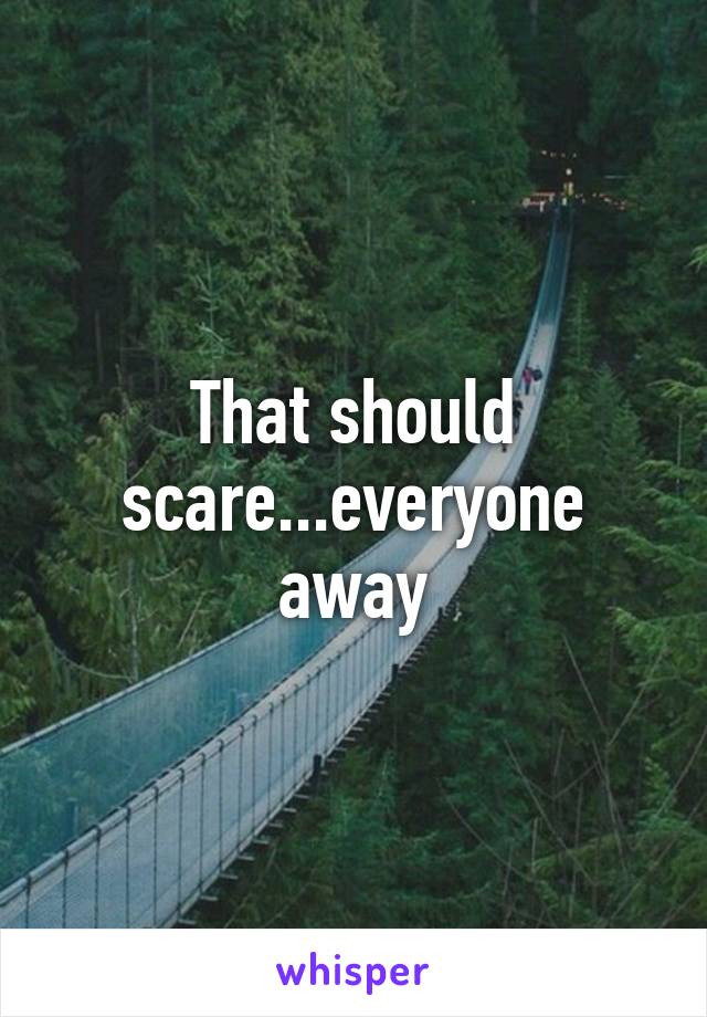 That should scare...everyone away