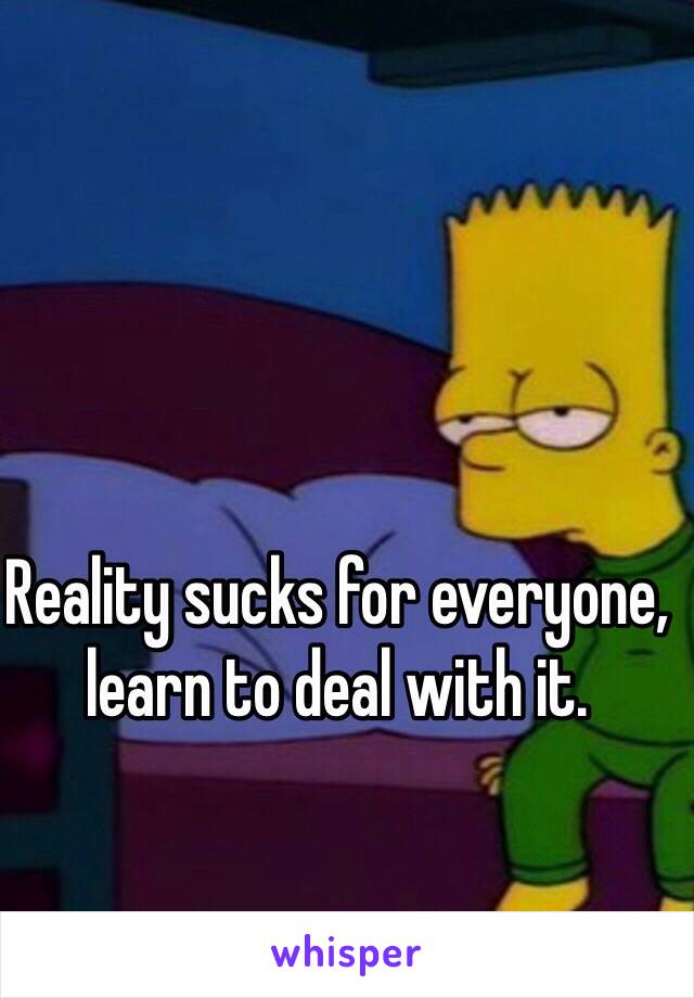 Reality sucks for everyone, learn to deal with it. 