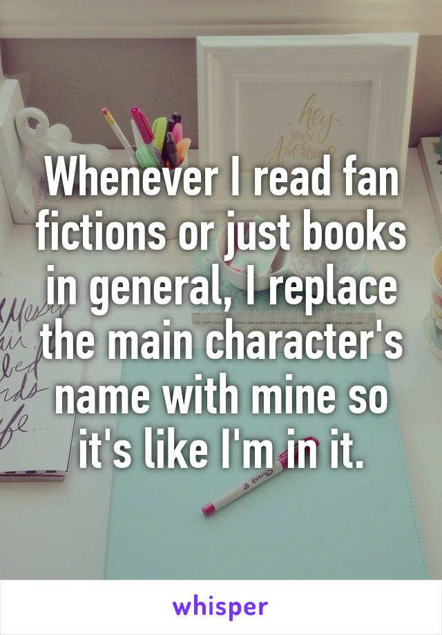Whenever I read fan fictions or just books in general, I replace the main character's name with mine so it's like I'm in it.