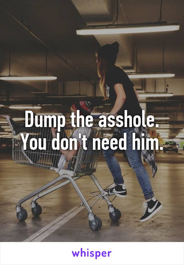 Dump the asshole. You don't need him.