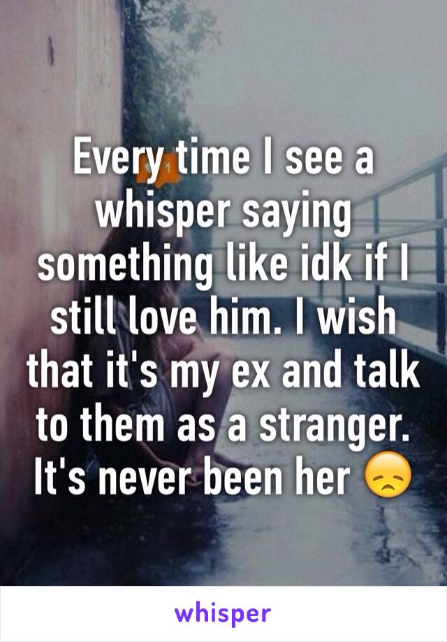 Every time I see a whisper saying something like idk if I still love him. I wish that it's my ex and talk to them as a stranger. It's never been her 😞