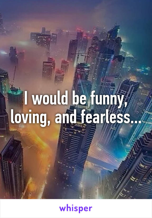 I would be funny, loving, and fearless...