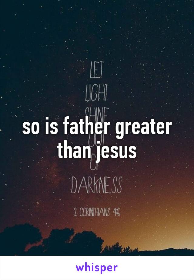 so is father greater than jesus
