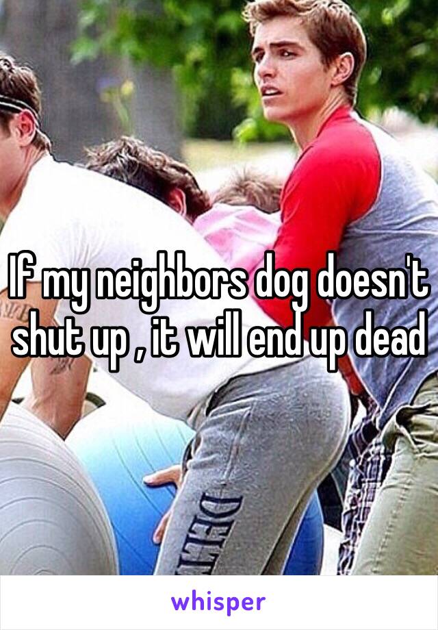 If my neighbors dog doesn't shut up , it will end up dead 