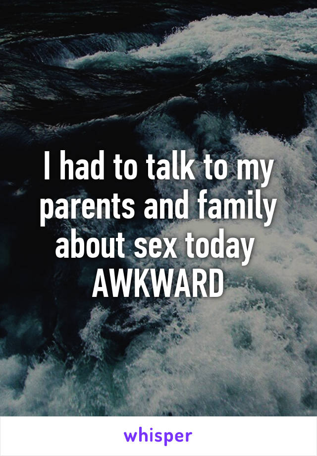I had to talk to my parents and family about sex today 
AWKWARD