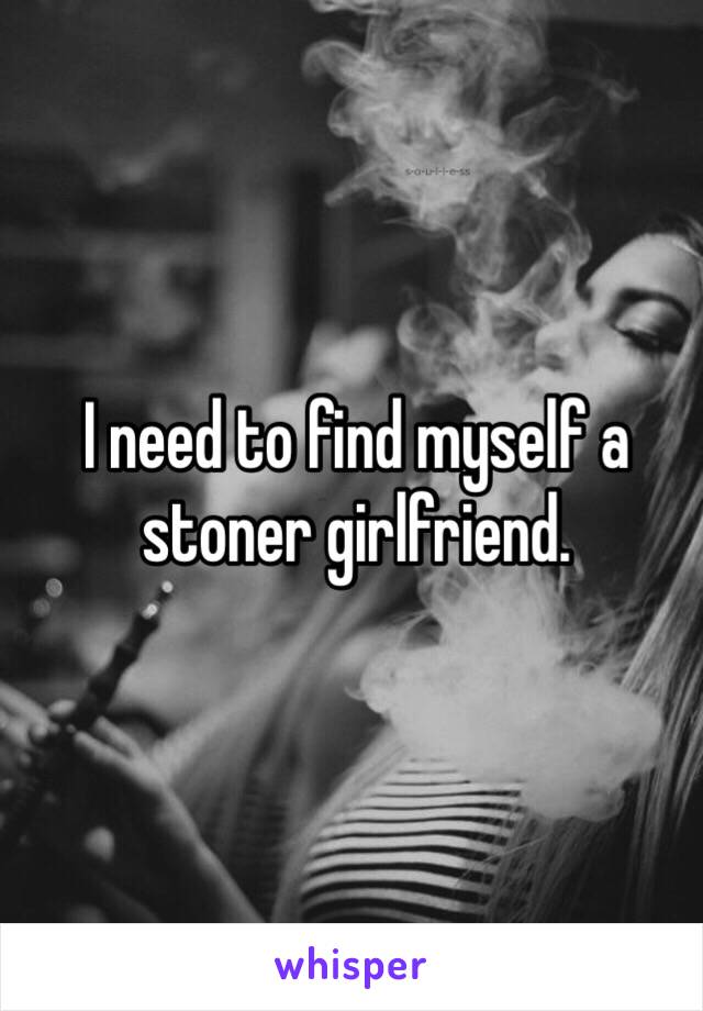 I need to find myself a stoner girlfriend. 