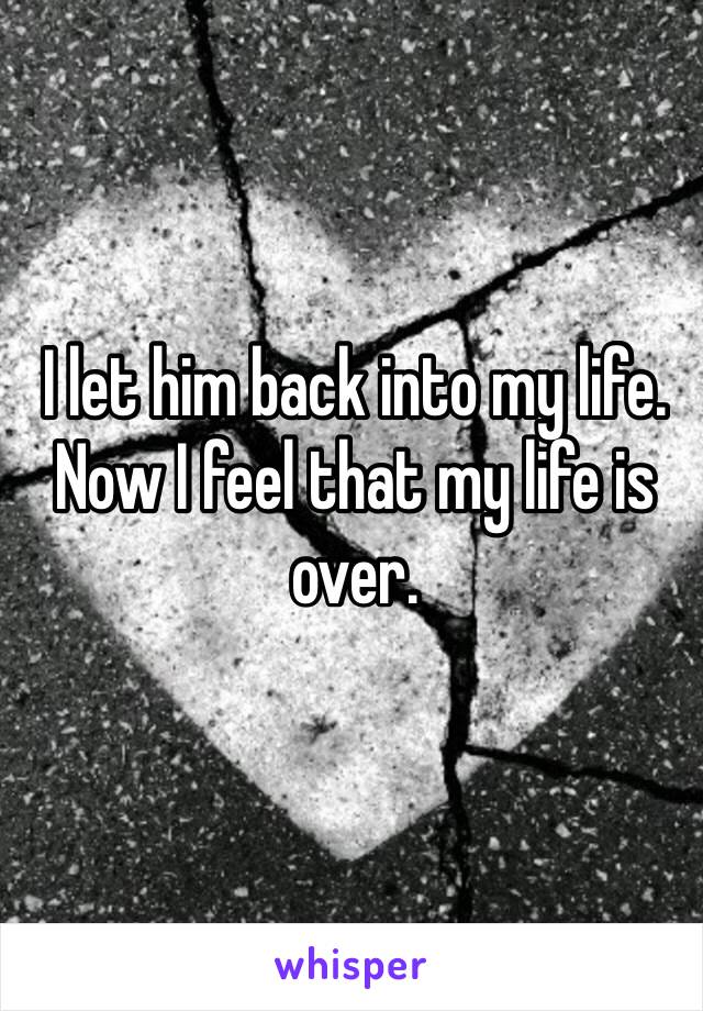 I let him back into my life. Now I feel that my life is over.