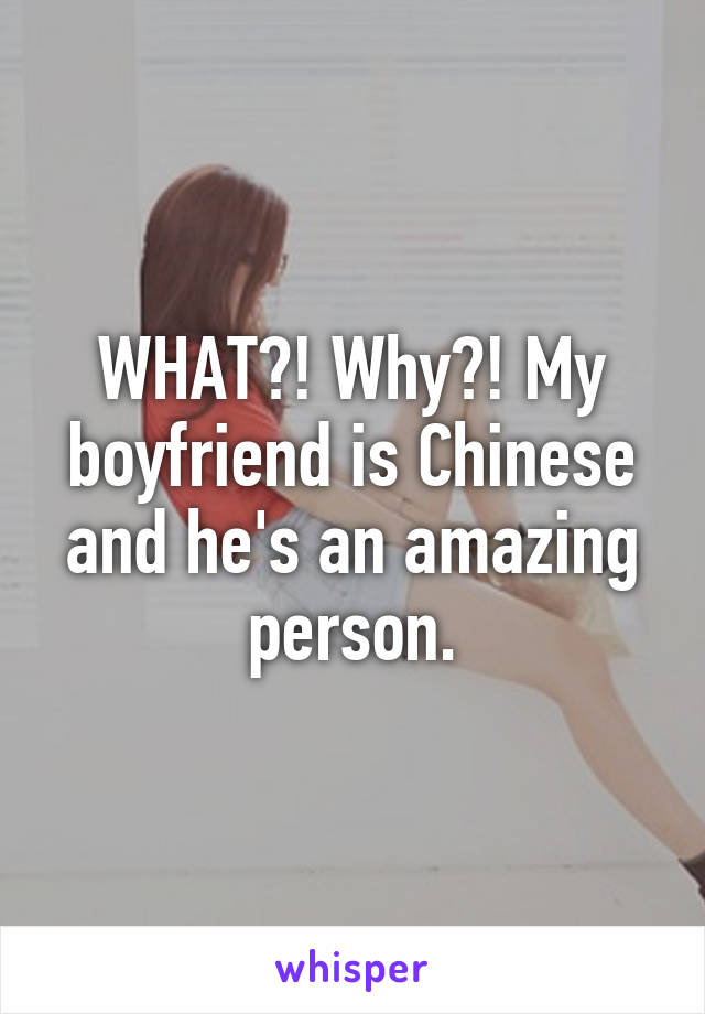 WHAT?! Why?! My boyfriend is Chinese and he's an amazing person.