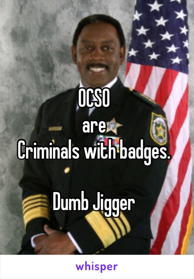 OCSO
are
Criminals with badges. 

Dumb Jigger