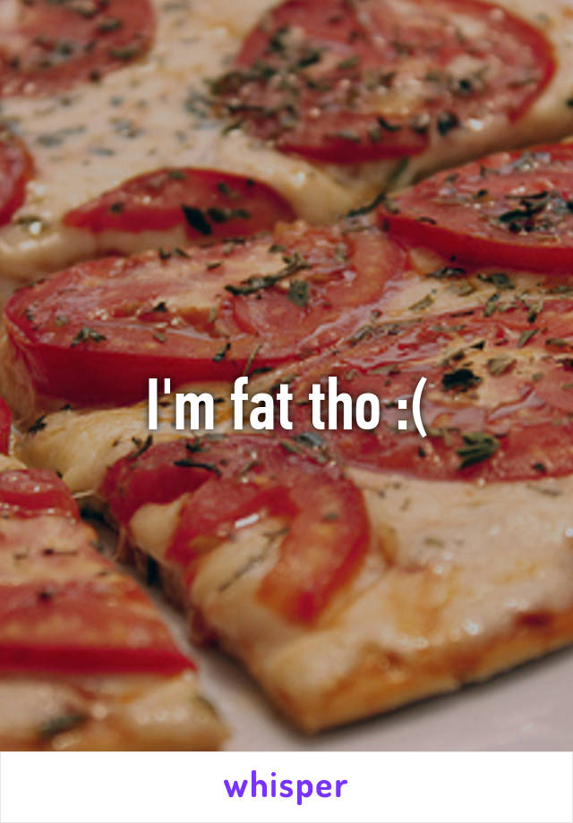 I'm fat tho :(