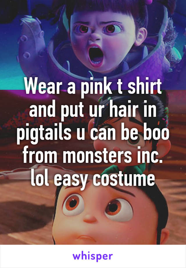 Wear a pink t shirt and put ur hair in pigtails u can be boo from monsters inc. lol easy costume