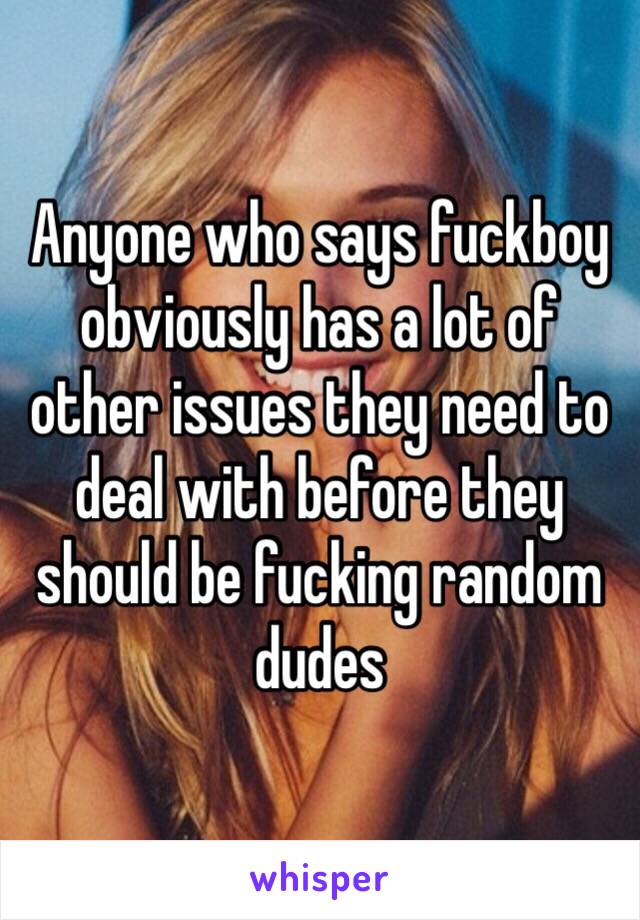 Anyone who says fuckboy obviously has a lot of other issues they need to deal with before they should be fucking random dudes